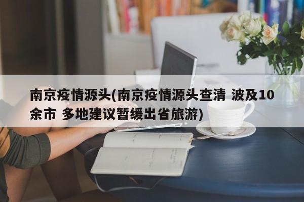 南京疫情源头(南京疫情源头查清 波及10余市 多地建议暂缓出省旅游)