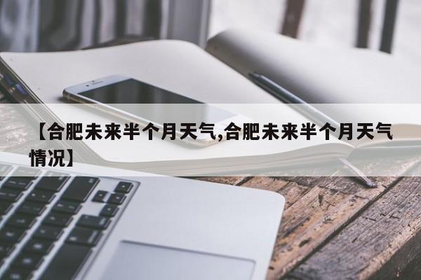 【合肥未来半个月天气,合肥未来半个月天气情况】