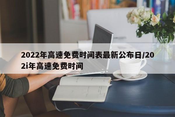 2022年高速免费时间表最新公布日/202i年高速免费时间