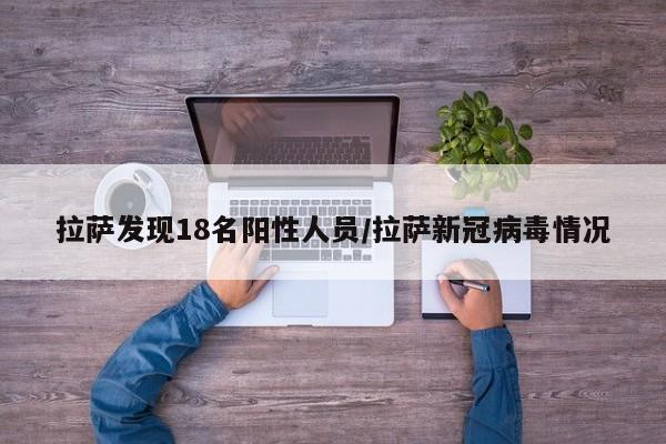 拉萨发现18名阳性人员/拉萨新冠病毒情况