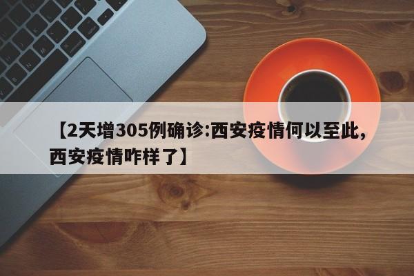 【2天增305例确诊:西安疫情何以至此,西安疫情咋样了】