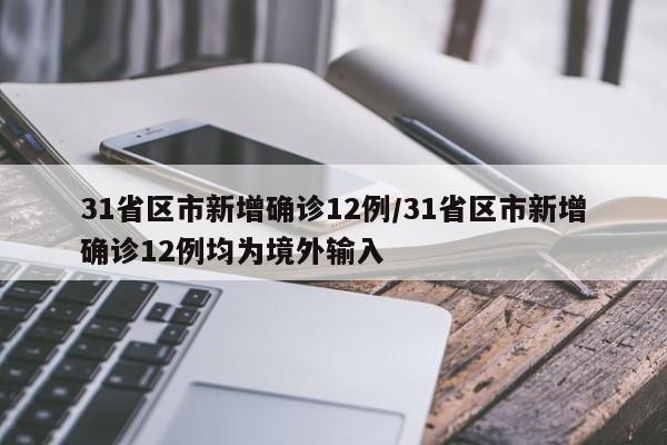 31省区市新增确诊12例/31省区市新增确诊12例均为境外输入