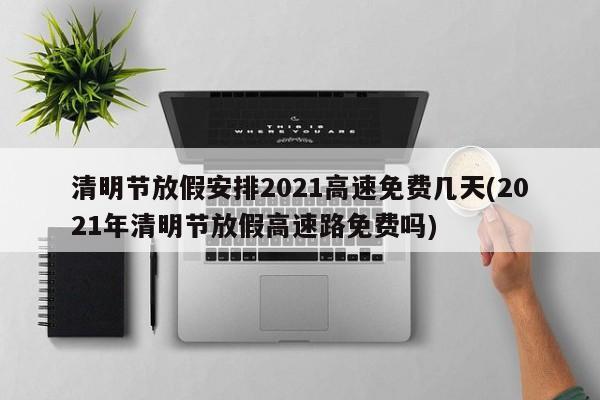 清明节放假安排2021高速免费几天(2021年清明节放假高速路免费吗)