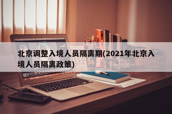 北京调整入境人员隔离期(2021年北京入境人员隔离政策)