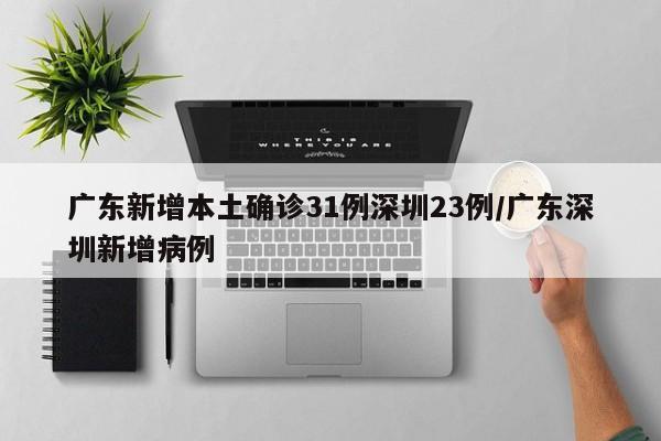 广东新增本土确诊31例深圳23例/广东深圳新增病例