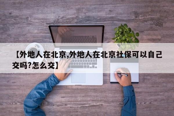 【外地人在北京,外地人在北京社保可以自己交吗?怎么交】