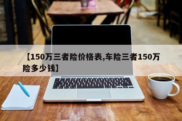 【150万三者险价格表,车险三者150万险多少钱】