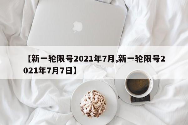 【新一轮限号2021年7月,新一轮限号2021年7月7日】