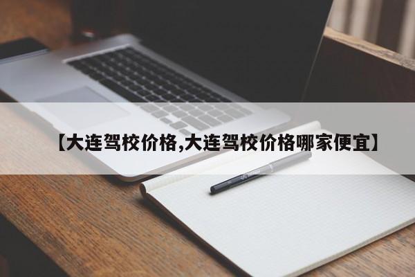 【大连驾校价格,大连驾校价格哪家便宜】