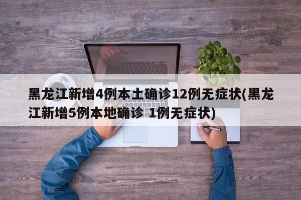 黑龙江新增4例本土确诊12例无症状(黑龙江新增5例本地确诊 1例无症状)