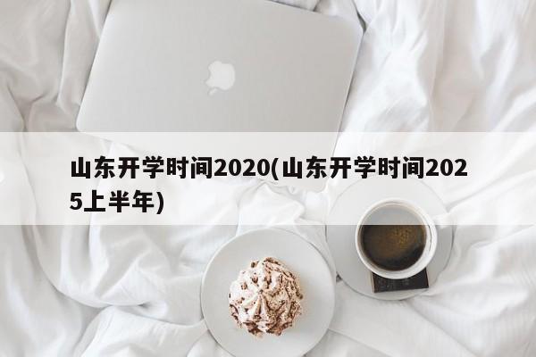 山东开学时间2020(山东开学时间2025上半年)