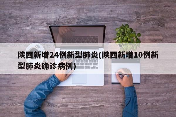 陕西新增24例新型肺炎(陕西新增10例新型肺炎确诊病例)