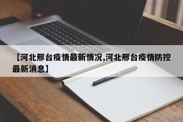 【河北邢台疫情最新情况,河北邢台疫情防控最新消息】