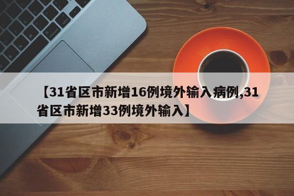 【31省区市新增16例境外输入病例,31省区市新增33例境外输入】