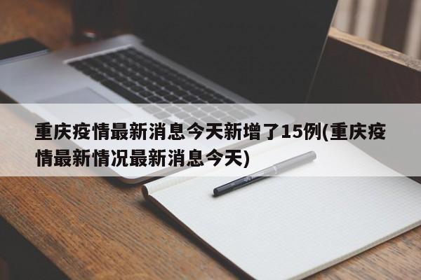 重庆疫情最新消息今天新增了15例(重庆疫情最新情况最新消息今天)