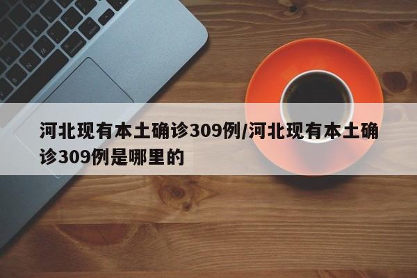 河北现有本土确诊309例/河北现有本土确诊309例是哪里的