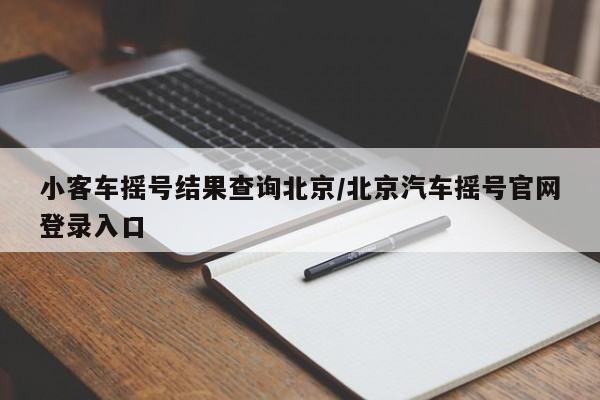 小客车摇号结果查询北京/北京汽车摇号官网登录入口