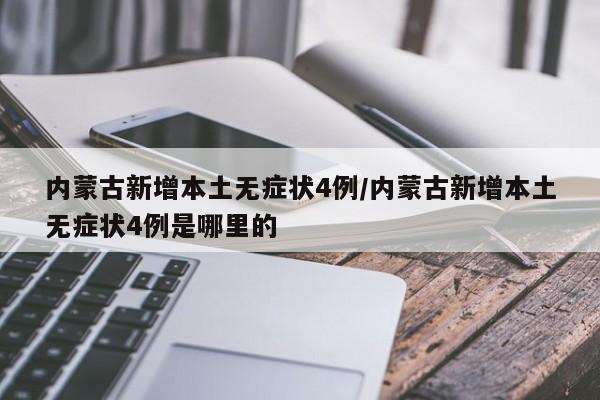 内蒙古新增本土无症状4例/内蒙古新增本土无症状4例是哪里的