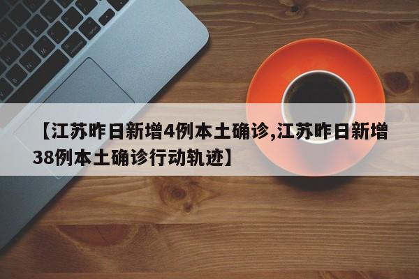 【江苏昨日新增4例本土确诊,江苏昨日新增38例本土确诊行动轨迹】