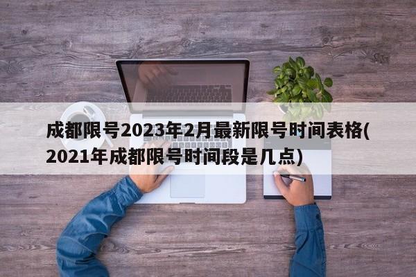 成都限号2023年2月最新限号时间表格(2021年成都限号时间段是几点)