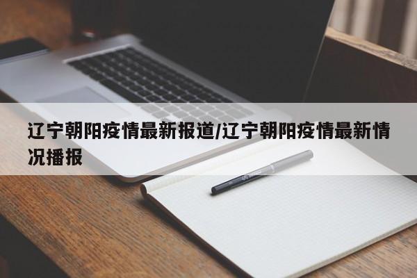 辽宁朝阳疫情最新报道/辽宁朝阳疫情最新情况播报