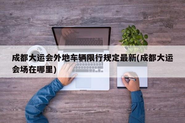 成都大运会外地车辆限行规定最新(成都大运会场在哪里)