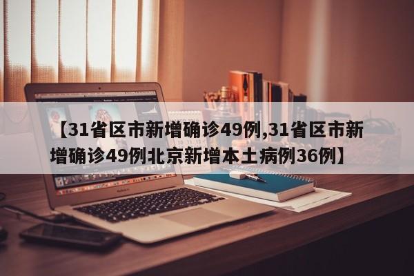 【31省区市新增确诊49例,31省区市新增确诊49例北京新增本土病例36例】