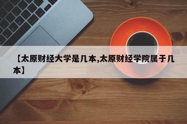 【太原财经大学是几本,太原财经学院属于几本】