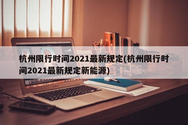 杭州限行时间2021最新规定(杭州限行时间2021最新规定新能源)