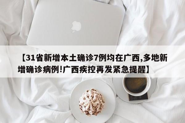 【31省新增本土确诊7例均在广西,多地新增确诊病例!广西疾控再发紧急提醒】