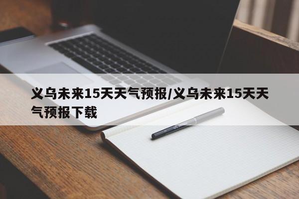 义乌未来15天天气预报/义乌未来15天天气预报下载