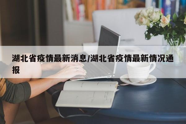 湖北省疫情最新消息/湖北省疫情最新情况通报