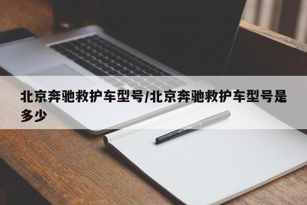 北京奔驰救护车型号/北京奔驰救护车型号是多少