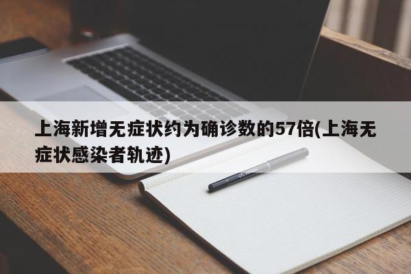 上海新增无症状约为确诊数的57倍(上海无症状感染者轨迹)