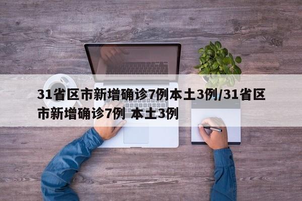 31省区市新增确诊7例本土3例/31省区市新增确诊7例 本土3例