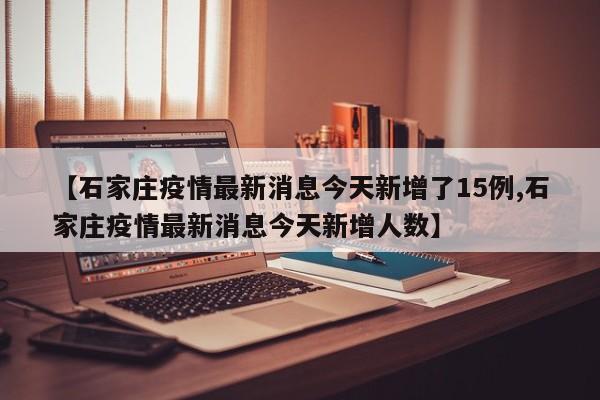 【石家庄疫情最新消息今天新增了15例,石家庄疫情最新消息今天新增人数】