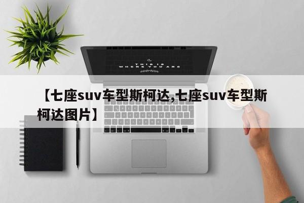 【七座suv车型斯柯达,七座suv车型斯柯达图片】