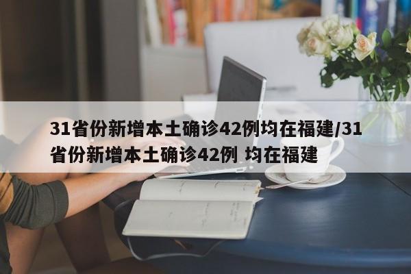 31省份新增本土确诊42例均在福建/31省份新增本土确诊42例 均在福建