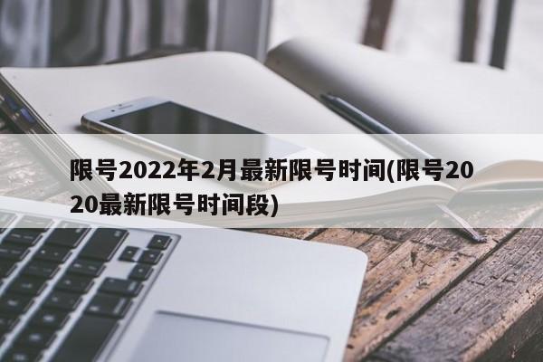 限号2022年2月最新限号时间(限号2020最新限号时间段)