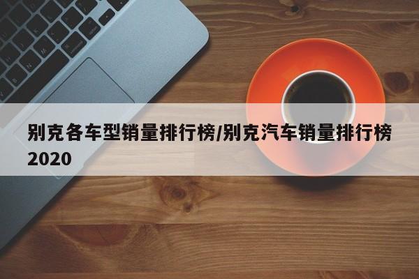 别克各车型销量排行榜/别克汽车销量排行榜2020