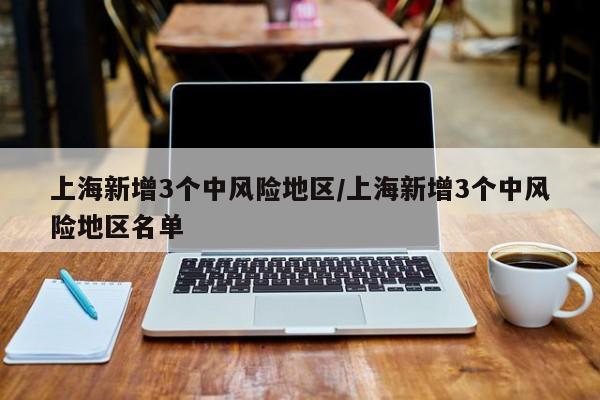 上海新增3个中风险地区/上海新增3个中风险地区名单