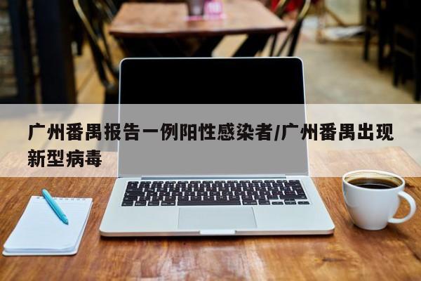 广州番禺报告一例阳性感染者/广州番禺出现新型病毒