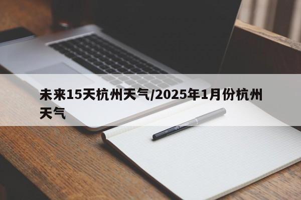 未来15天杭州天气/2025年1月份杭州天气