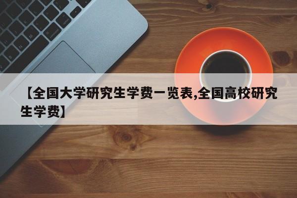 【全国大学研究生学费一览表,全国高校研究生学费】