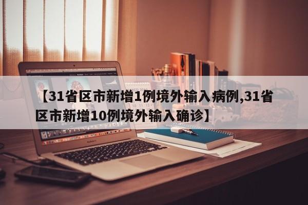 【31省区市新增1例境外输入病例,31省区市新增10例境外输入确诊】