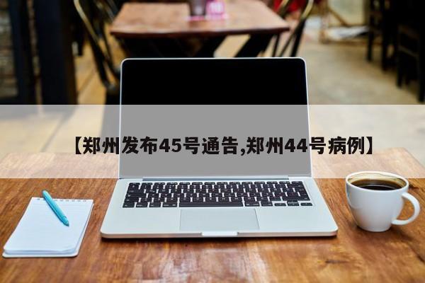 【郑州发布45号通告,郑州44号病例】