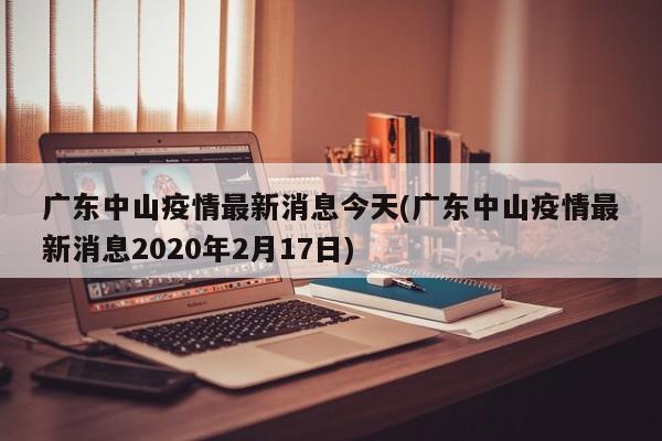 广东中山疫情最新消息今天(广东中山疫情最新消息2020年2月17日)