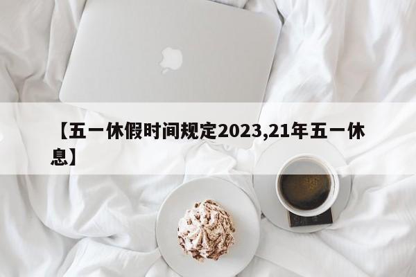 【五一休假时间规定2023,21年五一休息】