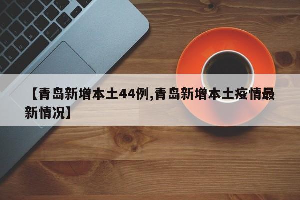 【青岛新增本土44例,青岛新增本土疫情最新情况】