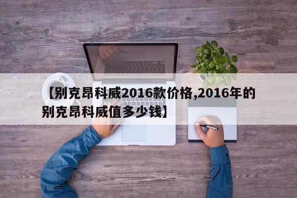 【别克昂科威2016款价格,2016年的别克昂科威值多少钱】